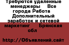 Требуются удаленные менеджеры  - Все города Работа » Дополнительный заработок и сетевой маркетинг   . Брянская обл.